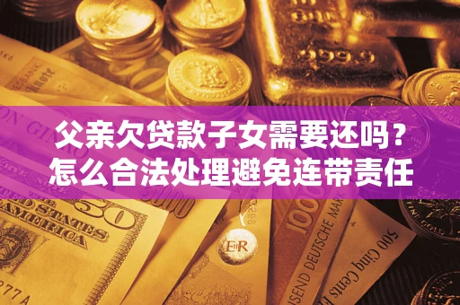 武汉父亲欠贷款子女需要还吗？怎么合法处理避免连带责任？