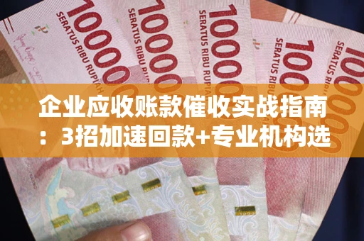 武汉企业应收账款催收实战指南：3招加速回款+专业机构选择避坑