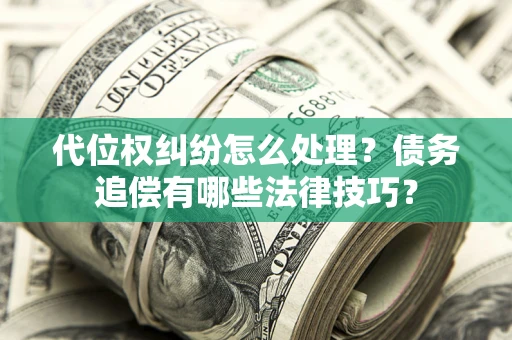 武汉代位权纠纷怎么处理？债务追偿有哪些法律技巧？