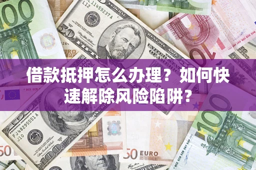 武汉借款抵押怎么办理？如何快速解除风险陷阱？