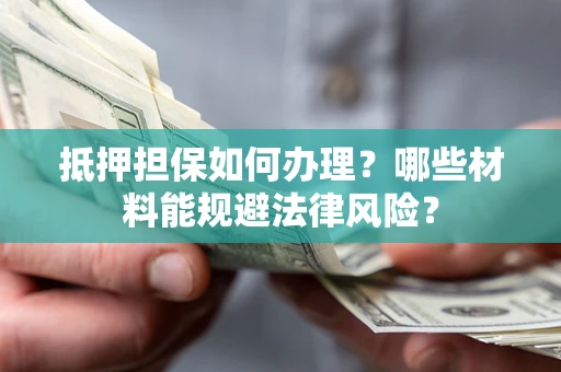武汉抵押担保如何办理？哪些材料能规避法律风险？