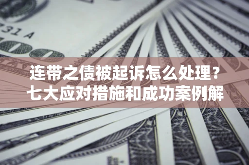 武汉连带之债被起诉怎么处理？七大应对措施和成功案例解析