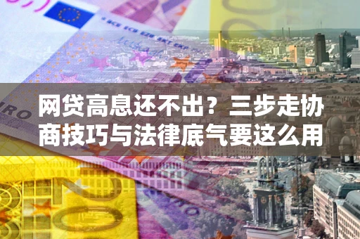 武汉网贷高息还不出？三步走协商技巧与法律底气要这么用