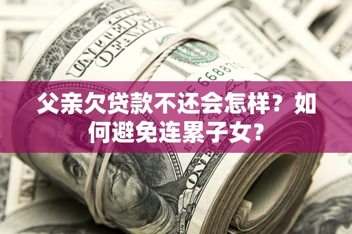 武汉父亲欠贷款不还会怎样？如何避免连累子女？