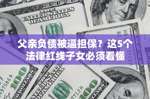 武汉父亲负债被逼担保？这5个法律红线子女必须看懂