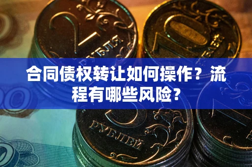 武汉合同债权转让如何操作？流程有哪些风险？