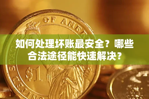 武汉如何处理坏账最安全？哪些合法途径能快速解决？