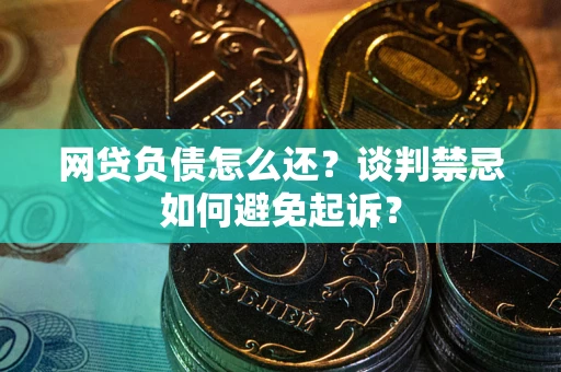 武汉网贷负债怎么还？谈判禁忌如何避免起诉？
