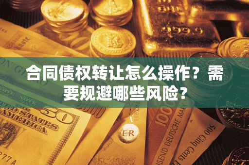 武汉合同债权转让怎么操作？需要规避哪些风险？
