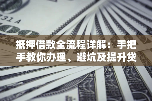 武汉抵押借款全流程详解：手把手教你办理、避坑及提升贷款额度