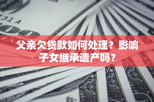 武汉父亲欠贷款如何处理？影响子女继承遗产吗？