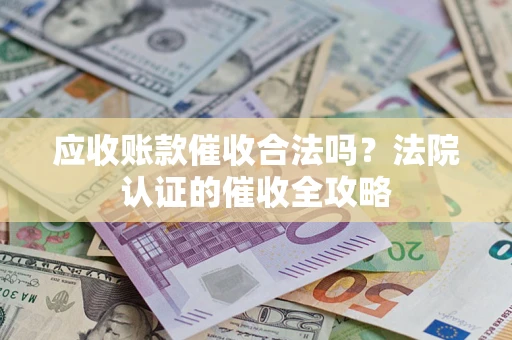 武汉应收账款催收合法吗？法院认证的催收全攻略