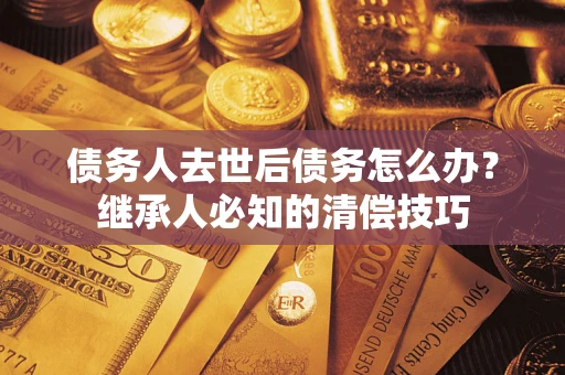 武汉债务人去世后债务怎么办？继承人必知的清偿技巧