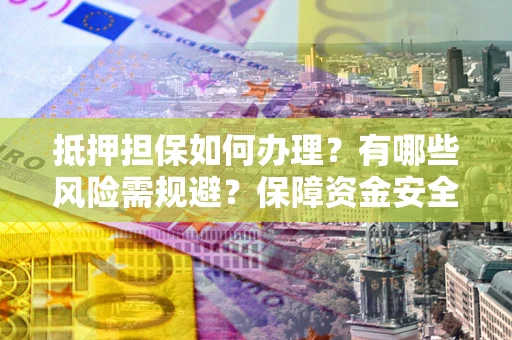 武汉抵押担保如何办理？有哪些风险需规避？保障资金安全