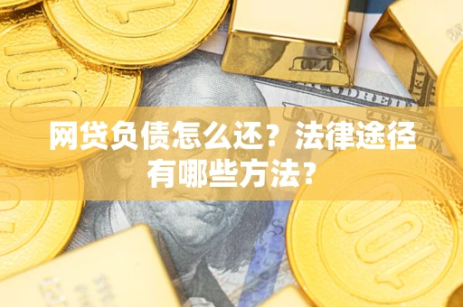 武汉网贷负债怎么还？法律途径有哪些方法？