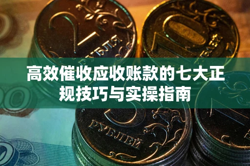 武汉高效催收应收账款的七大正规技巧与实操指南