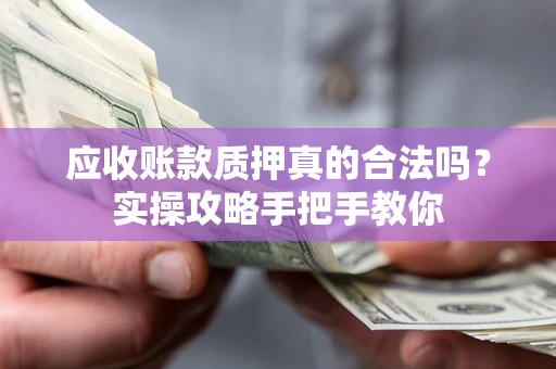 武汉应收账款质押真的合法吗？实操攻略手把手教你
