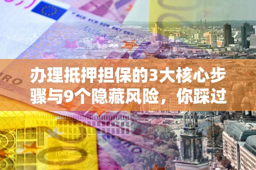 武汉办理抵押担保的3大核心步骤与9个隐藏风险，你踩过哪个坑？