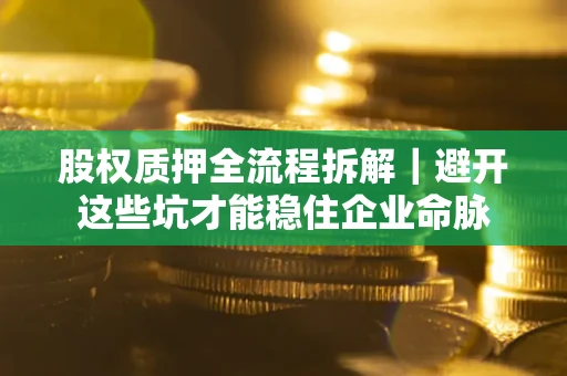 武汉股权质押全流程拆解｜避开这些坑才能稳住企业命脉
