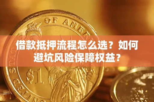 武汉借款抵押流程怎么选？如何避坑风险保障权益？