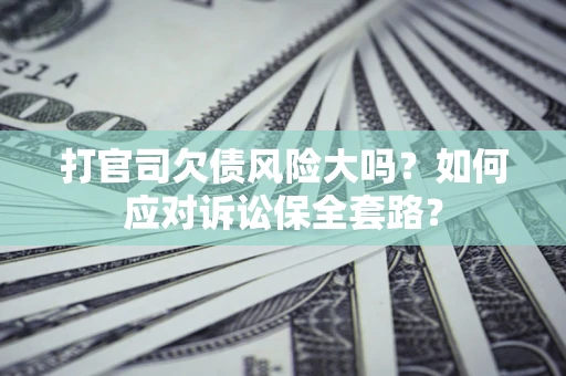 武汉打官司欠债风险大吗？如何应对诉讼保全套路？