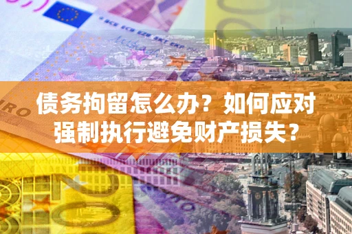 武汉债务拘留怎么办？如何应对强制执行避免财产损失？