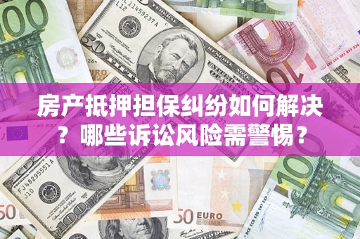 武汉房产抵押担保纠纷如何解决？哪些诉讼风险需警惕？