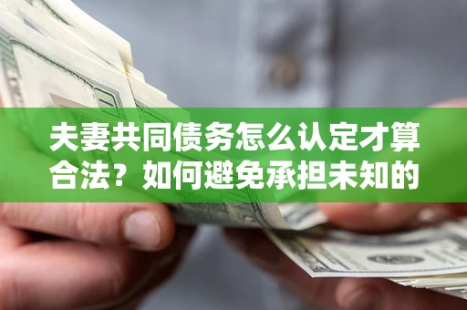 武汉夫妻共同债务怎么认定才算合法？如何避免承担未知的债务风险？