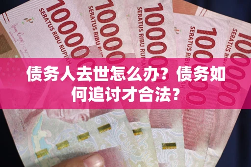 武汉债务人去世怎么办？债务如何追讨才合法？