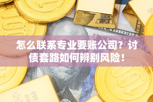 武汉怎么联系专业要账公司？讨债套路如何辨别风险！