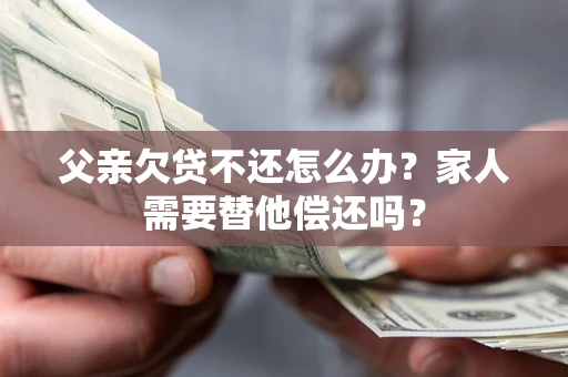 武汉父亲欠贷不还怎么办？家人需要替他偿还吗？