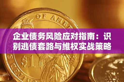 武汉企业债务风险应对指南：识别逃债套路与维权实战策略