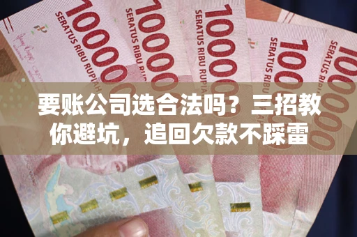武汉要账公司选合法吗？三招教你避坑，追回欠款不踩雷
