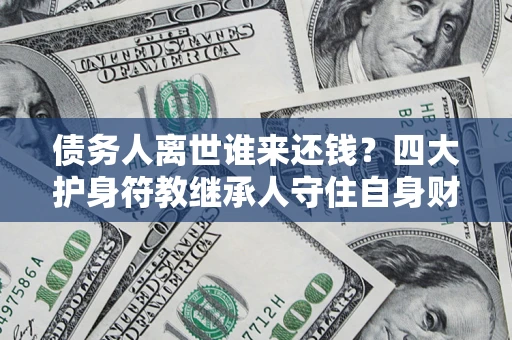 武汉债务人离世谁来还钱？四大护身符教继承人守住自身财产