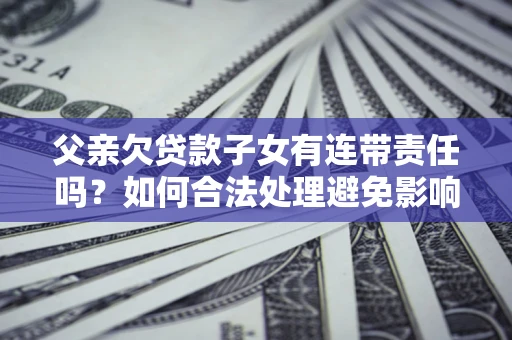 武汉父亲欠贷款子女有连带责任吗？如何合法处理避免影响？