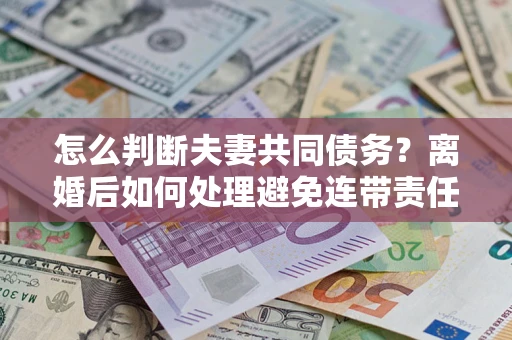 武汉怎么判断夫妻共同债务？离婚后如何处理避免连带责任？