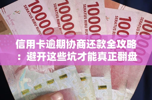 武汉信用卡逾期协商还款全攻略：避开这些坑才能真正翻盘